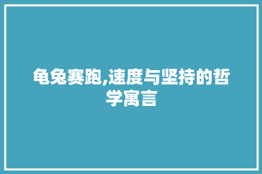 龟兔赛跑,速度与坚持的哲学寓言 龟兔赛跑,速度与坚持的哲学寓言