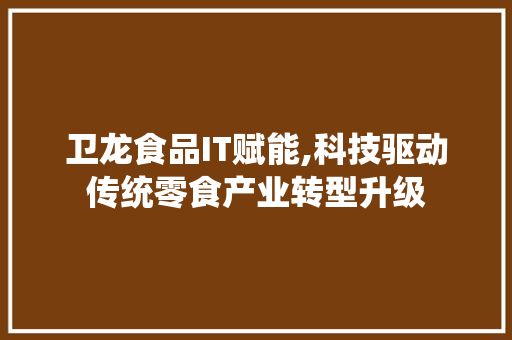 卫龙食品IT赋能,科技驱动传统零食产业转型升级