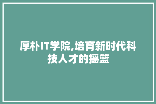 厚朴IT学院,培育新时代科技人才的摇篮