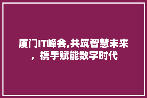厦门IT峰会,共筑智慧未来，携手赋能数字时代