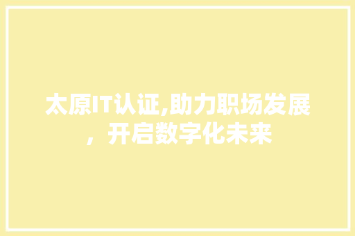 太原IT认证,助力职场发展，开启数字化未来