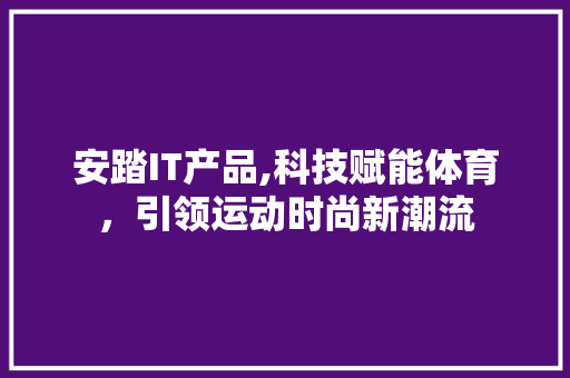 安踏IT产品,科技赋能体育，引领运动时尚新潮流