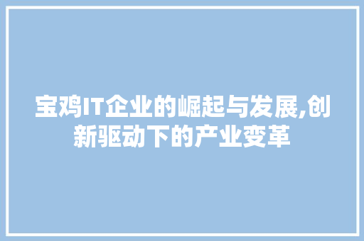 宝鸡IT企业的崛起与发展,创新驱动下的产业变革 花朵知识
