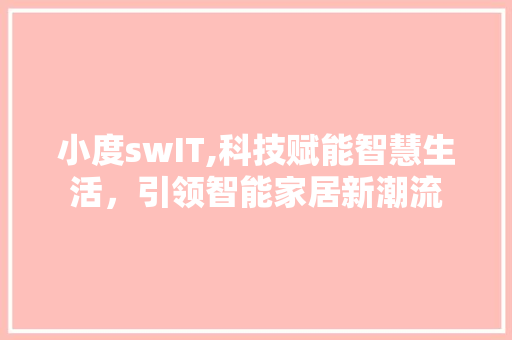 小度swIT,科技赋能智慧生活，引领智能家居新潮流