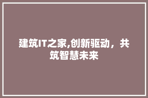 建筑IT之家,创新驱动，共筑智慧未来