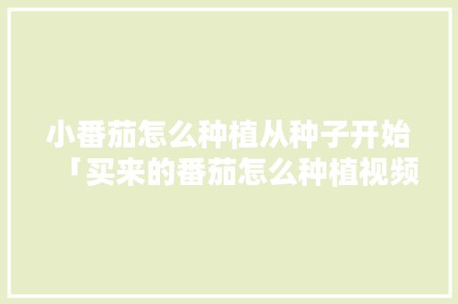 小番茄怎么种植从种子开始「买来的番茄怎么种植视频」 小番茄怎么种植从种子开始「买来的番茄怎么种植视频」 花朵知识