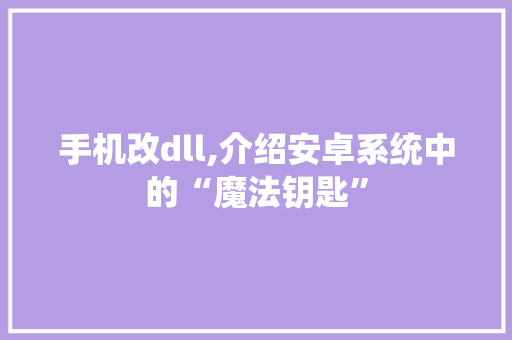 手机改dll,介绍安卓系统中的“魔法钥匙” 种植技巧