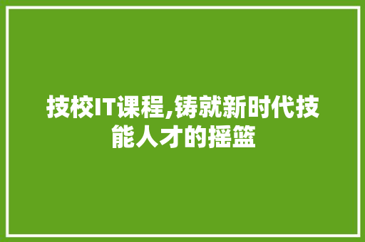技校IT课程,铸就新时代技能人才的摇篮