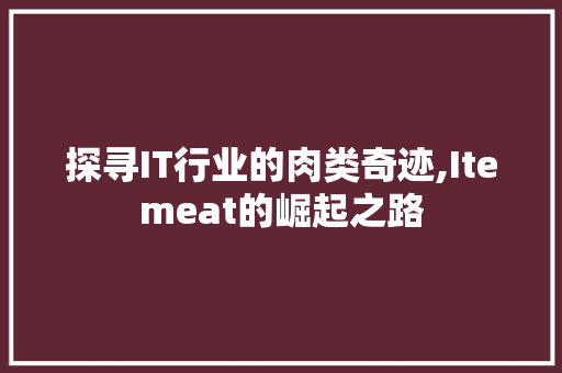 探寻IT行业的肉类奇迹,Itemeat的崛起之路