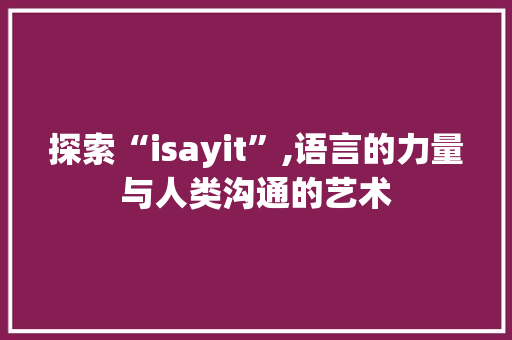 探索“isayit”,语言的力量与人类沟通的艺术