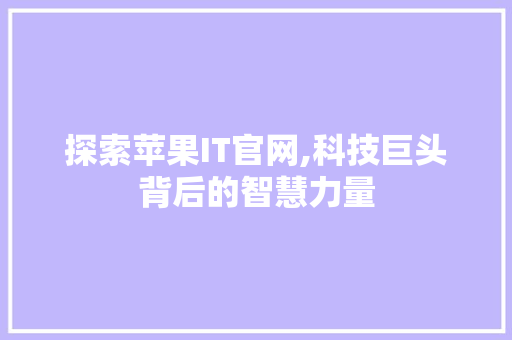 探索苹果IT官网,科技巨头背后的智慧力量
