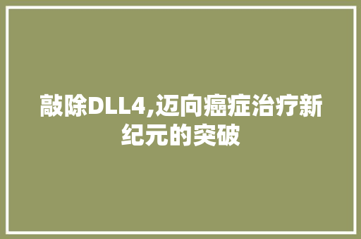 敲除DLL4,迈向癌症治疗新纪元的突破