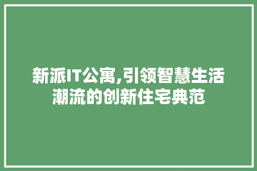 新派IT公寓,引领智慧生活潮流的创新住宅典范