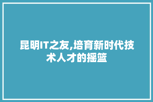 昆明IT之友,培育新时代技术人才的摇篮