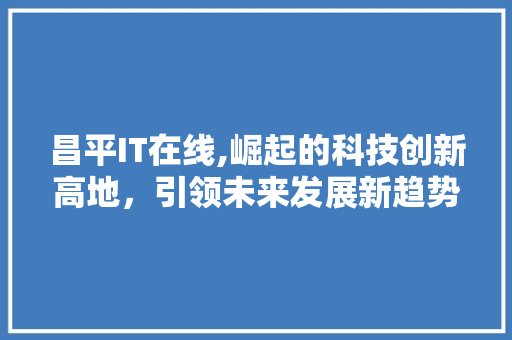 昌平IT在线,崛起的科技创新高地，引领未来发展新趋势