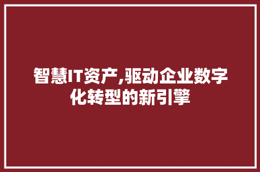 智慧IT资产,驱动企业数字化转型的新引擎