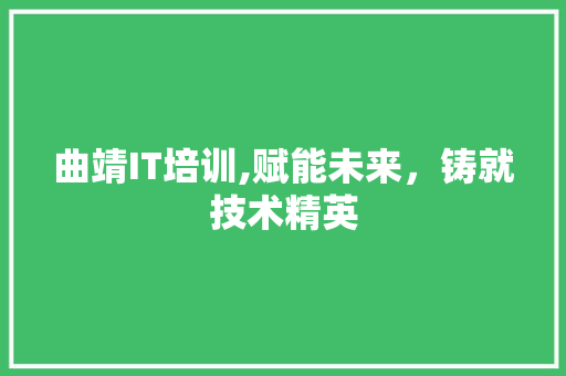 曲靖IT培训,赋能未来，铸就技术精英