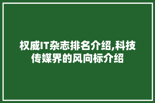权威IT杂志排名介绍,科技传媒界的风向标介绍 植物种类