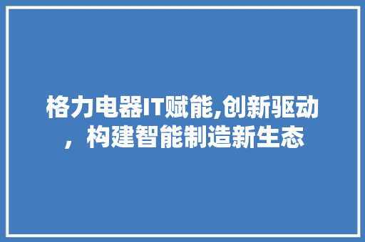 格力电器IT赋能,创新驱动，构建智能制造新生态