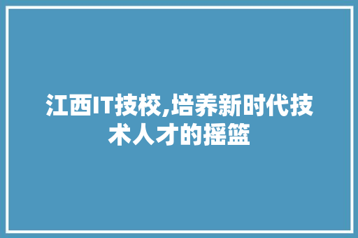 江西IT技校,培养新时代技术人才的摇篮