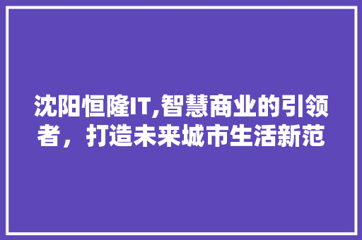 沈阳恒隆IT,智慧商业的引领者，打造未来城市生活新范式