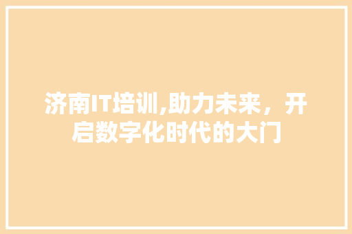 济南IT培训,助力未来，开启数字化时代的大门