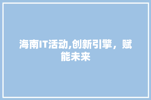 海南IT活动,创新引擎，赋能未来 花朵知识