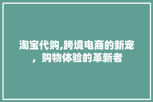 淘宝代购,跨境电商的新宠，购物体验的革新者