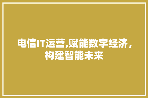电信IT运营,赋能数字经济，构建智能未来