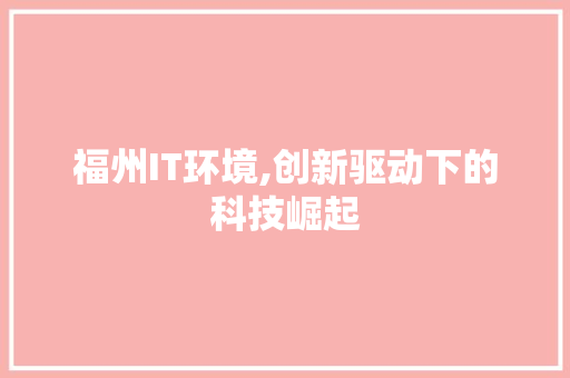 福州IT环境,创新驱动下的科技崛起