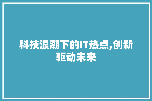 科技浪潮下的IT热点,创新驱动未来