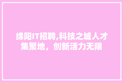 绵阳IT招聘,科技之城人才集聚地，创新活力无限