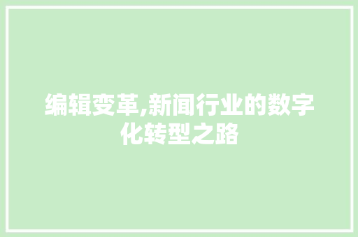 编辑变革,新闻行业的数字化转型之路 花朵知识