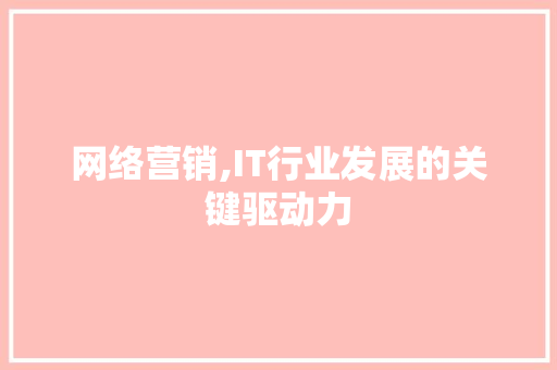 网络营销,IT行业发展的关键驱动力 网络营销,IT行业发展的关键驱动力