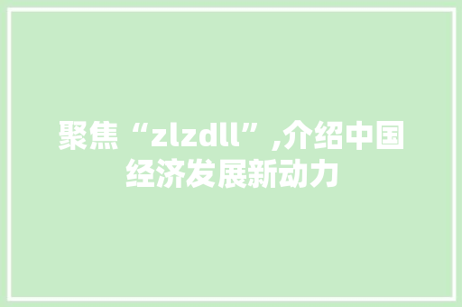 聚焦“zlzdll”,介绍中国经济发展新动力