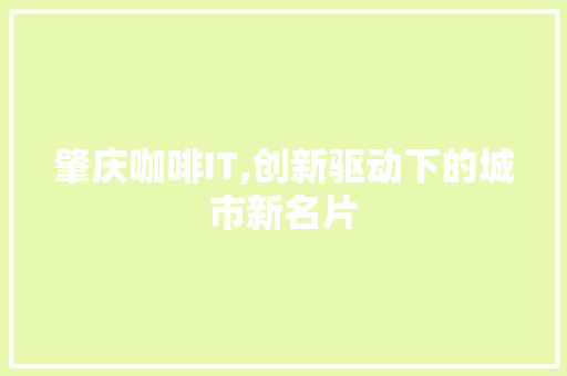 肇庆咖啡IT,创新驱动下的城市新名片