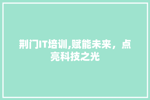 荆门IT培训,赋能未来，点亮科技之光