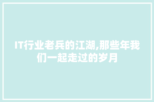 IT行业老兵的江湖,那些年我们一起走过的岁月