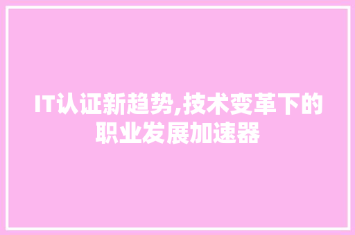 IT认证新趋势,技术变革下的职业发展加速器