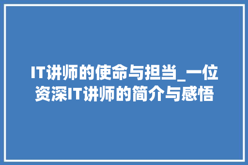 IT讲师的使命与担当_一位资深IT讲师的简介与感悟