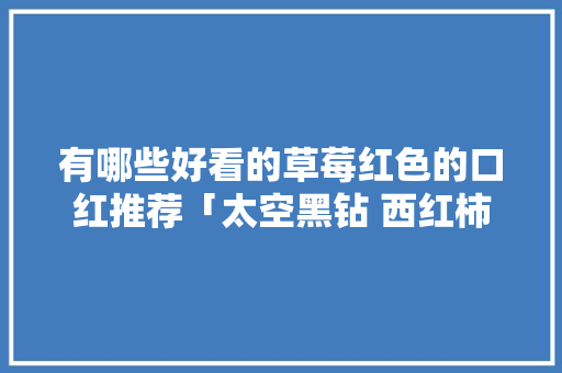 有哪些好看的草莓红色的口红推荐「太空黑钻 西红柿」 有哪些好看的草莓红色的口红推荐「太空黑钻 西红柿」 番茄种植技巧