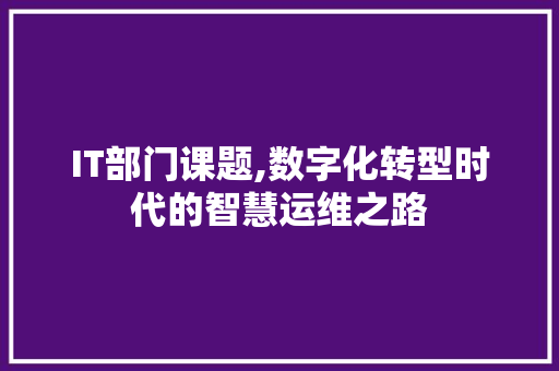 IT部门课题,数字化转型时代的智慧运维之路