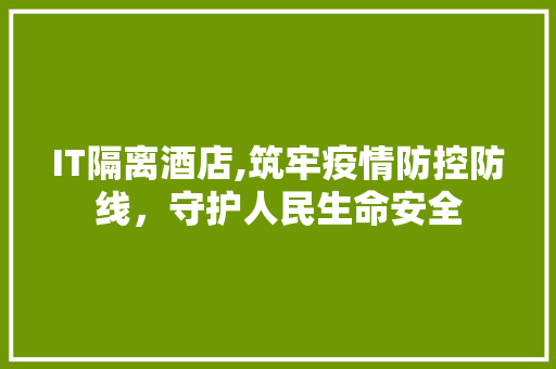 IT隔离酒店,筑牢疫情防控防线，守护人民生命安全