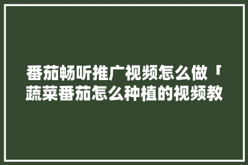 番茄畅听推广视频怎么做「蔬菜番茄怎么种植的视频教程」 番茄畅听推广视频怎么做「蔬菜番茄怎么种植的视频教程」 番茄种植技巧