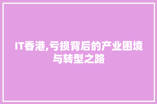 IT香港,亏损背后的产业困境与转型之路