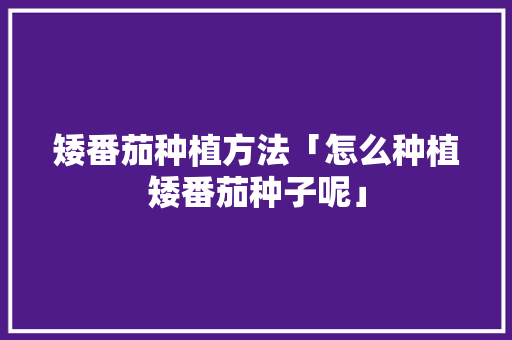 矮番茄种植方法「怎么种植矮番茄种子呢」 矮番茄种植方法「怎么种植矮番茄种子呢」 土壤施肥