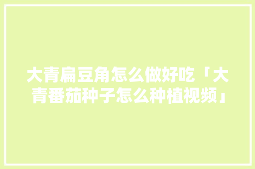 大青扁豆角怎么做好吃「大青番茄种子怎么种植视频」