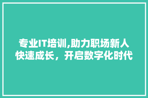 专业IT培训,助力职场新人快速成长，开启数字化时代新篇章