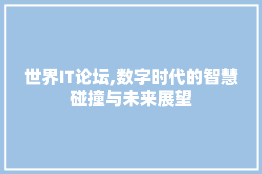 世界IT论坛,数字时代的智慧碰撞与未来展望 花朵知识