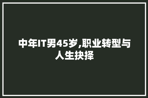 中年IT男45岁,职业转型与人生抉择